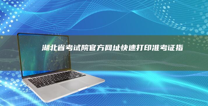 湖北省考试院官方网址：快速打印准考证指南