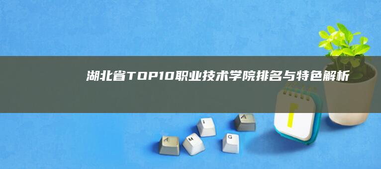 湖北省TOP10职业技术学院排名与特色解析